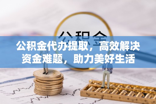 丰镇公积金代办提取，高效解决资金难题，助力美好生活
