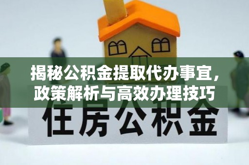 丰镇揭秘公积金提取代办事宜，政策解析与高效办理技巧