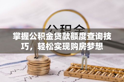 丰镇掌握公积金贷款额度查询技巧，轻松实现购房梦想