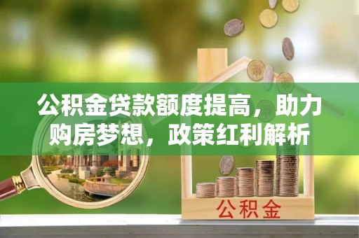 丰镇公积金贷款额度提高，助力购房梦想，政策红利解析