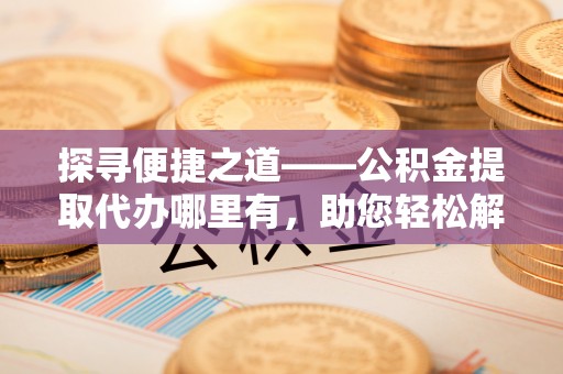 丰镇探寻便捷之道——公积金提取代办哪里有，助您轻松解决资金难题