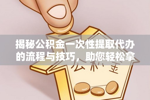 丰镇揭秘公积金一次性提取代办的流程与技巧，助您轻松拿钱！