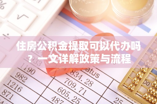 丰镇住房公积金提取可以代办吗？一文详解政策与流程
