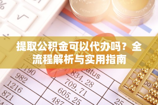 丰镇提取公积金可以代办吗？全流程解析与实用指南