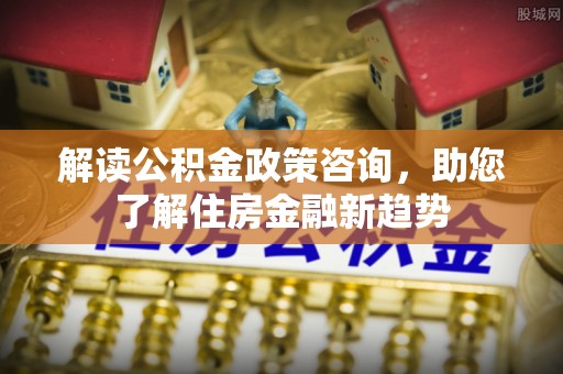 丰镇解读公积金政策咨询，助您了解住房金融新趋势