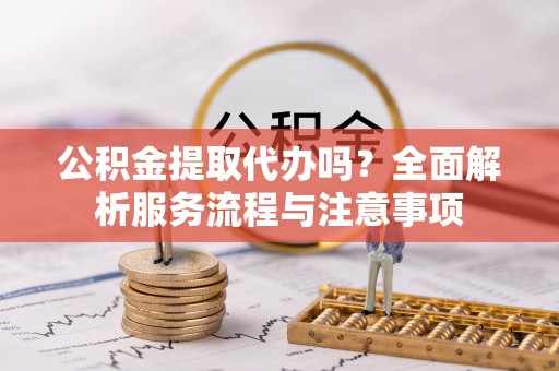 丰镇公积金提取代办吗？全面解析服务流程与注意事项