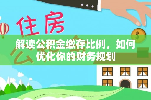 丰镇解读公积金缴存比例，如何优化你的财务规划