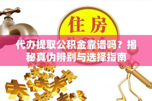 丰镇代办提取公积金靠谱吗？揭秘真伪辨别与选择指南