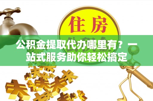 丰镇公积金提取代办哪里有？一站式服务助你轻松搞定