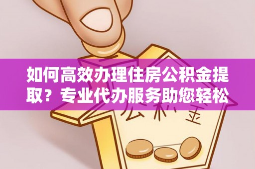 丰镇如何高效办理住房公积金提取？专业代办服务助您轻松搞定