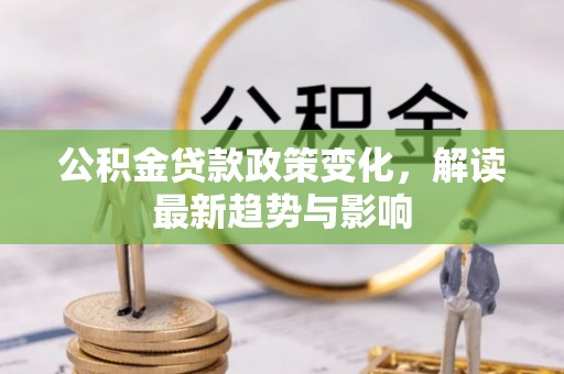 丰镇公积金贷款政策变化，解读最新趋势与影响