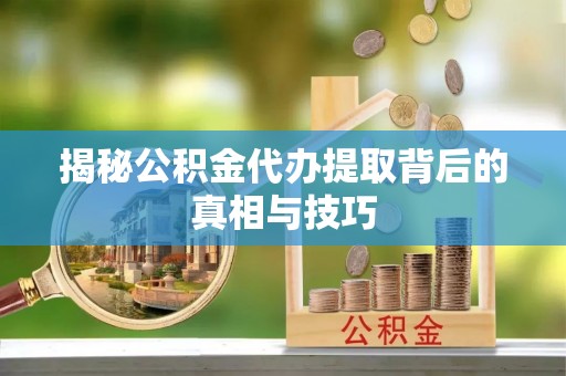 丰镇揭秘公积金代办提取背后的真相与技巧