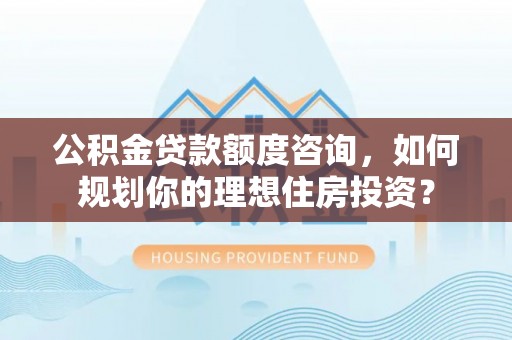 丰镇公积金贷款额度咨询，如何规划你的理想住房投资？