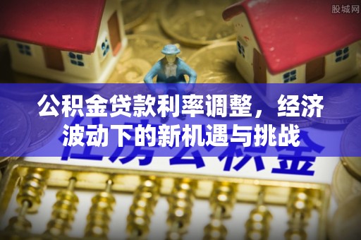 丰镇公积金贷款利率调整，经济波动下的新机遇与挑战