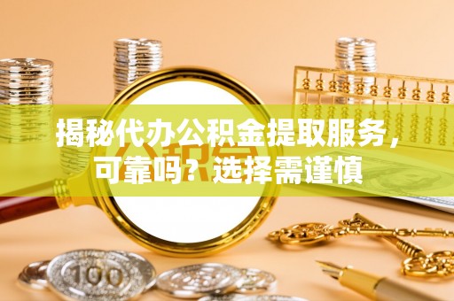 丰镇揭秘代办公积金提取服务，可靠吗？选择需谨慎