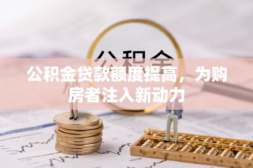 丰镇公积金贷款额度提高，为购房者注入新动力