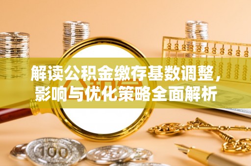 丰镇解读公积金缴存基数调整，影响与优化策略全面解析