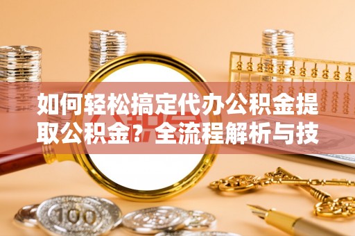 丰镇如何轻松搞定代办公积金提取公积金？全流程解析与技巧分享