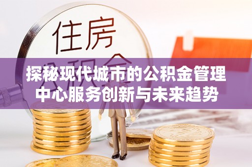 丰镇探秘现代城市的公积金管理中心服务创新与未来趋势
