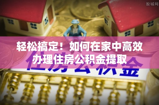 丰镇轻松搞定！如何在家中高效办理住房公积金提取