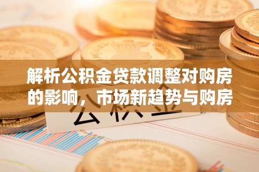 丰镇解析公积金贷款调整对购房的影响，市场新趋势与购房者策略