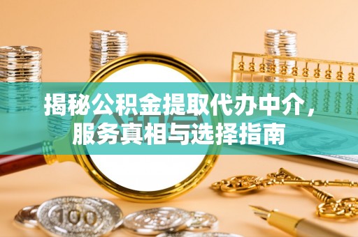 丰镇揭秘公积金提取代办中介，服务真相与选择指南