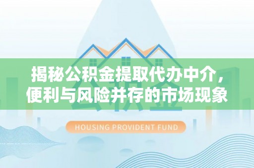 丰镇揭秘公积金提取代办中介，便利与风险并存的市场现象