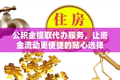 丰镇公积金提取代办服务，让资金流动更便捷的贴心选择