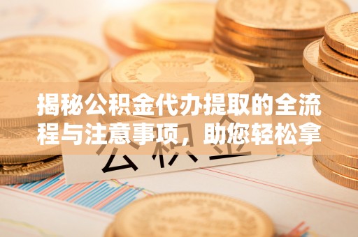丰镇揭秘公积金代办提取的全流程与注意事项，助您轻松拿回属于自己的钱