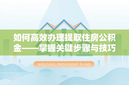 丰镇如何高效办理提取住房公积金——掌握关键步骤与技巧
