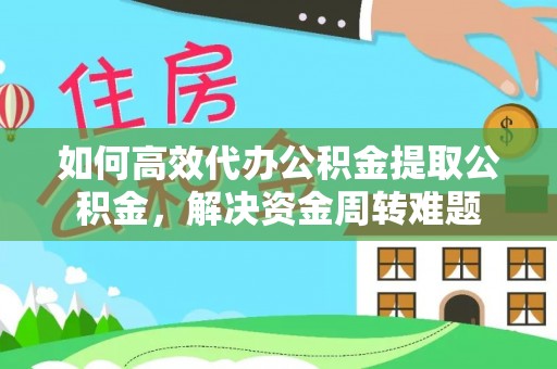 丰镇如何高效代办公积金提取公积金，解决资金周转难题