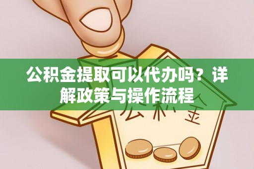丰镇公积金提取可以代办吗？详解政策与操作流程