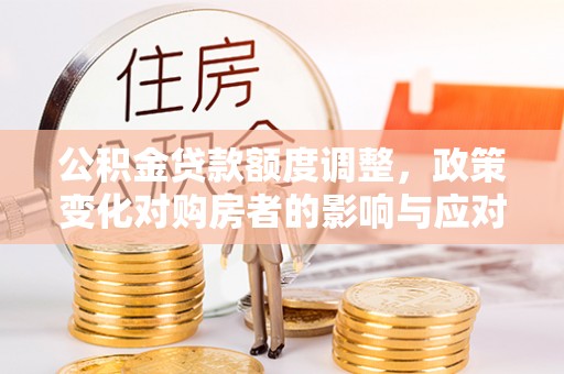 丰镇公积金贷款额度调整，政策变化对购房者的影响与应对策略