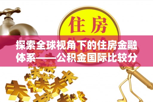 丰镇探索全球视角下的住房金融体系——公积金国际比较分析