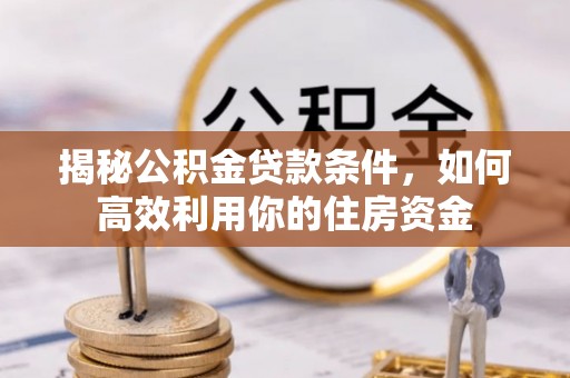 丰镇揭秘公积金贷款条件，如何高效利用你的住房资金