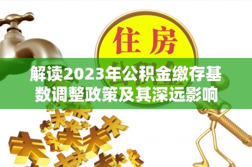 丰镇解读2023年公积金缴存基数调整政策及其深远影响