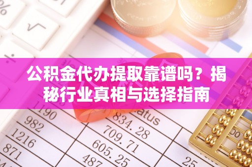 丰镇公积金代办提取靠谱吗？揭秘行业真相与选择指南