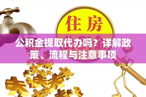 丰镇公积金提取代办吗？详解政策、流程与注意事项