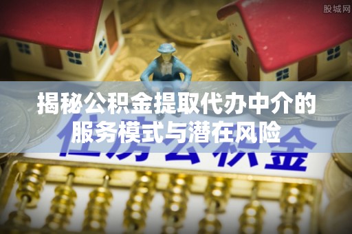丰镇揭秘公积金提取代办中介的服务模式与潜在风险