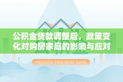 丰镇公积金贷款调整后，政策变化对购房家庭的影响与应对策略