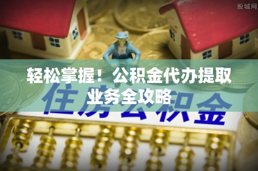 丰镇轻松掌握！公积金代办提取业务全攻略