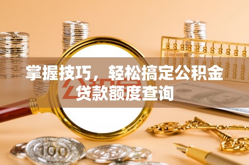 丰镇掌握技巧，轻松搞定公积金贷款额度查询