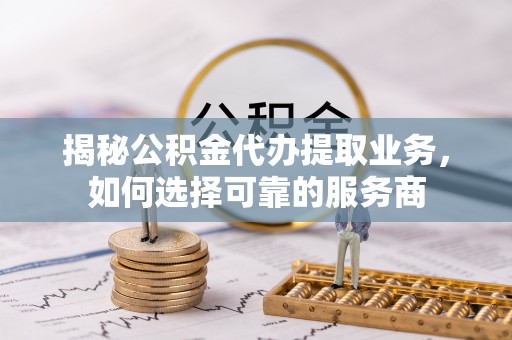 丰镇揭秘公积金代办提取业务，如何选择可靠的服务商