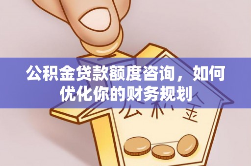 丰镇公积金贷款额度咨询，如何优化你的财务规划