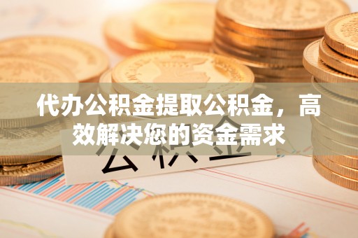 丰镇代办公积金提取公积金，高效解决您的资金需求