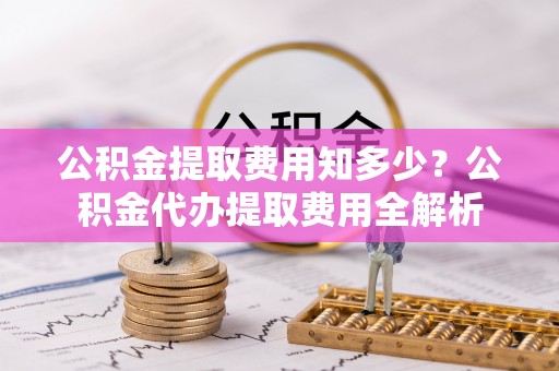 丰镇公积金提取费用知多少？公积金代办提取费用全解析