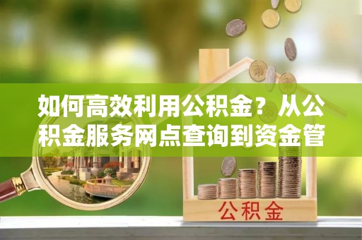 丰镇如何高效利用公积金？从公积金服务网点查询到资金管理全攻略
