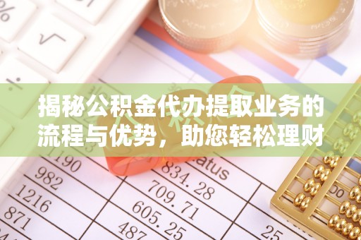 丰镇揭秘公积金代办提取业务的流程与优势，助您轻松理财