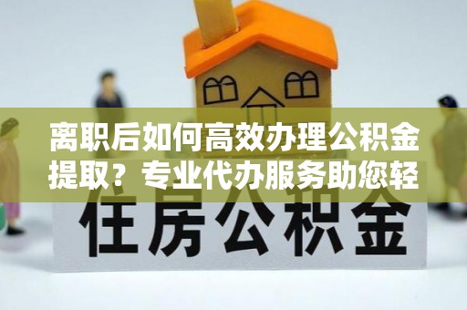 丰镇离职后如何高效办理公积金提取？专业代办服务助您轻松搞定
