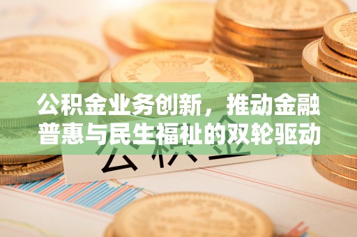 丰镇公积金业务创新，推动金融普惠与民生福祉的双轮驱动